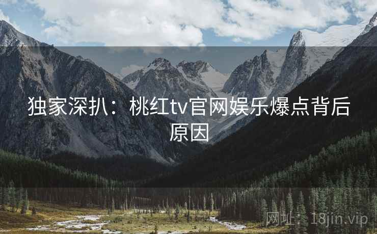 独家深扒：桃红tv官网娱乐爆点背后原因