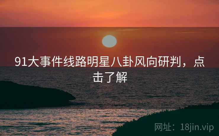 91大事件线路明星八卦风向研判，点击了解