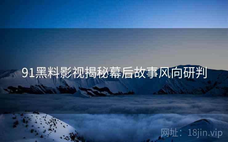 91黑料影视揭秘幕后故事风向研判