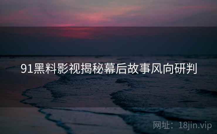 91黑料影视揭秘幕后故事风向研判
