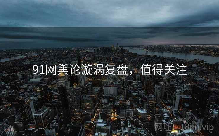 91网舆论漩涡复盘，值得关注