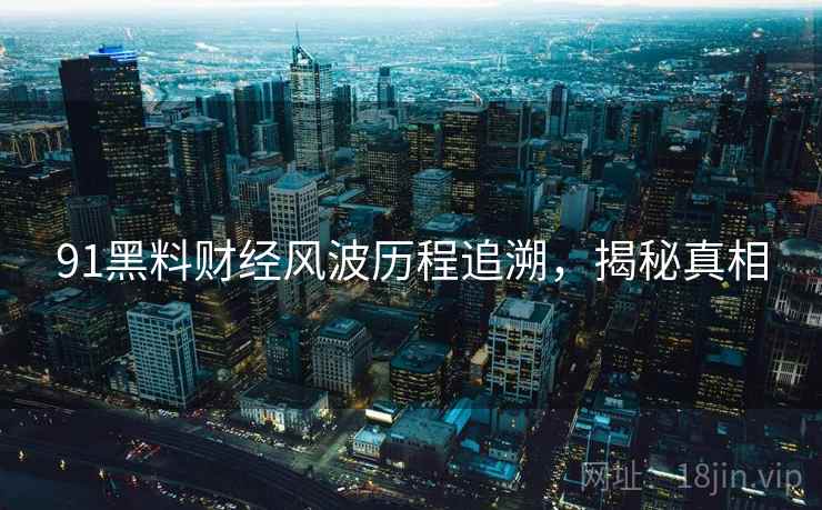 91黑料财经风波历程追溯，揭秘真相
