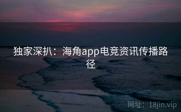 独家深扒：海角app电竞资讯传播路径