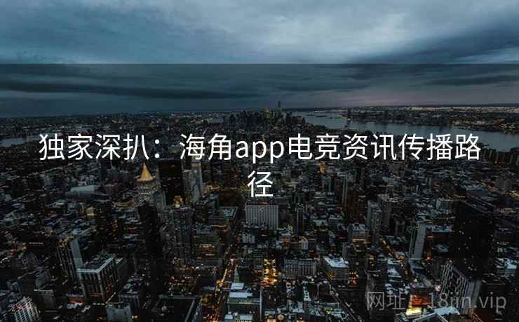 独家深扒：海角app电竞资讯传播路径