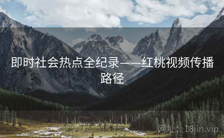 即时社会热点全纪录——红桃视频传播路径