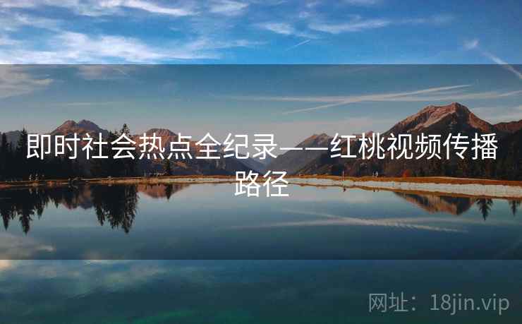 即时社会热点全纪录——红桃视频传播路径