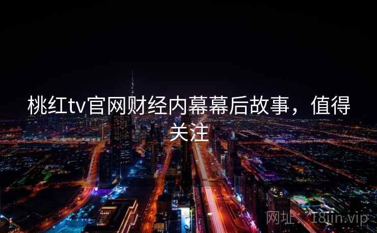 桃红tv官网财经内幕幕后故事，值得关注