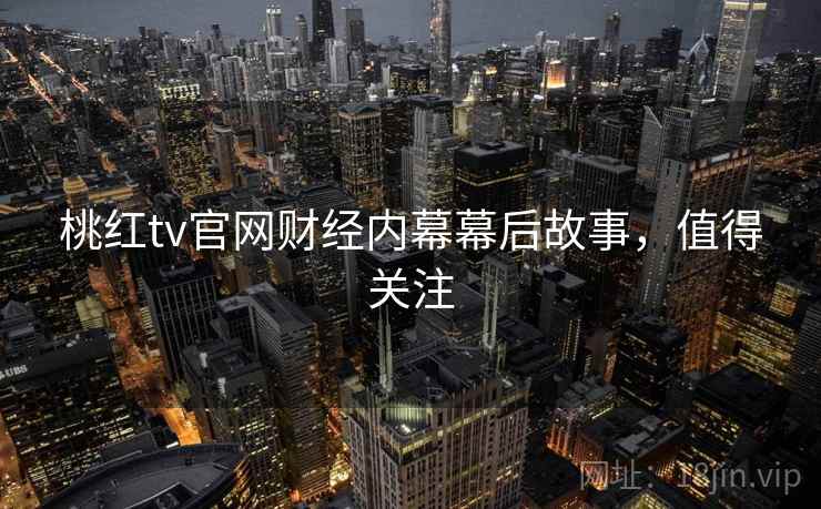 桃红tv官网财经内幕幕后故事,值得关注