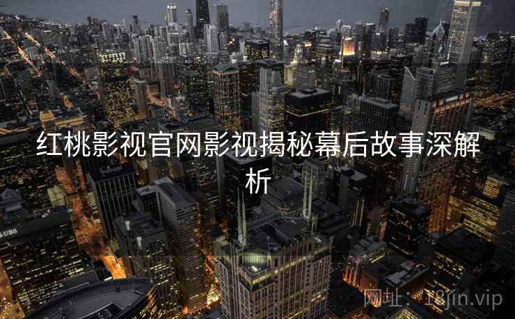 红桃影视官网影视揭秘幕后故事深解析