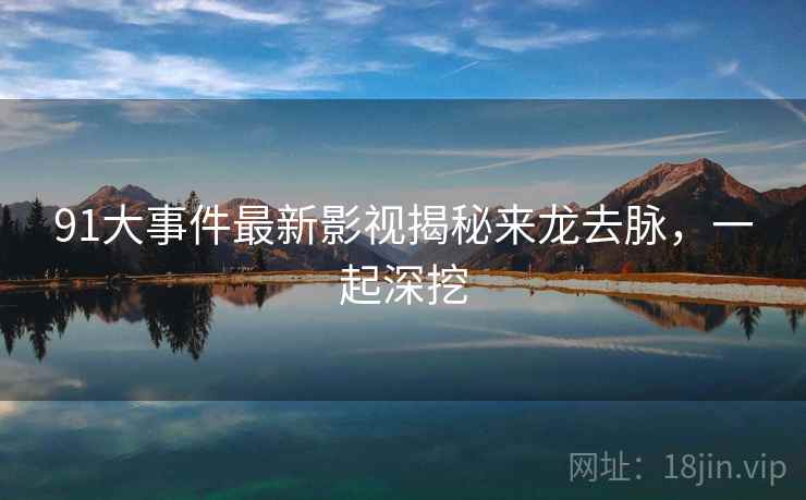 91大事件最新影视揭秘来龙去脉，一起深挖
