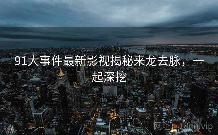 91大事件最新影视揭秘来龙去脉，一起深挖