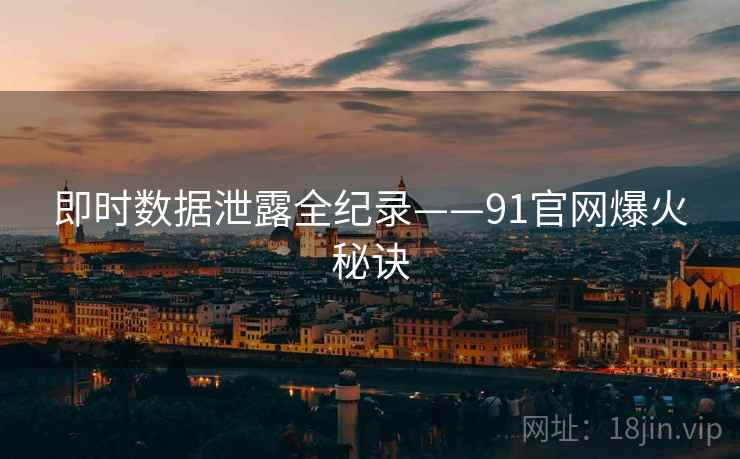 即时数据泄露全纪录——91官网爆火秘诀