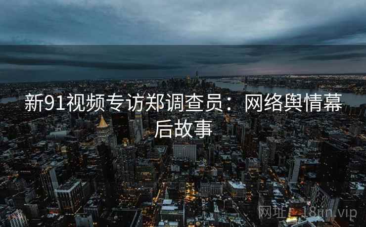 新91视频专访郑调查员：网络舆情幕后故事