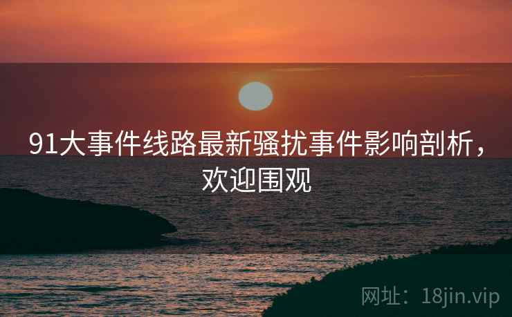 91大事件线路最新骚扰事件影响剖析，欢迎围观