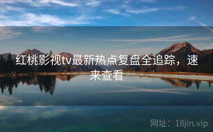 红桃影视tv最新热点复盘全追踪，速来查看