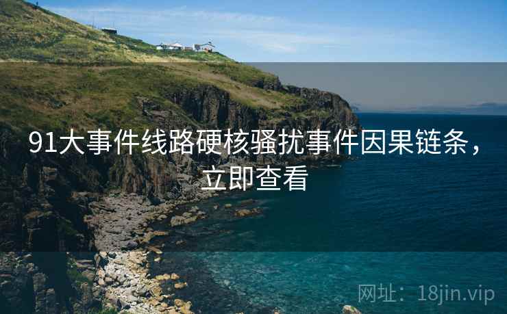 91大事件线路硬核骚扰事件因果链条，立即查看