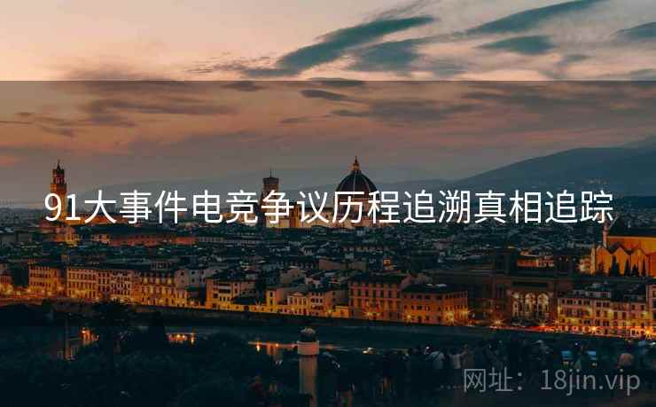 91大事件电竞争议历程追溯真相追踪