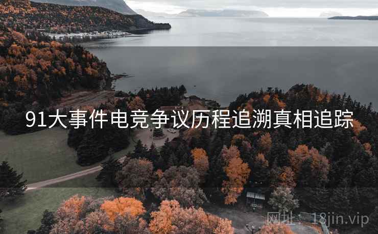 91大事件电竞争议历程追溯真相追踪