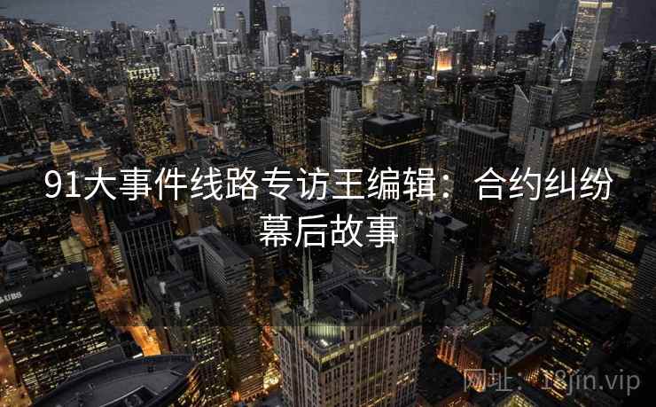 91大事件线路专访王编辑：合约纠纷幕后故事