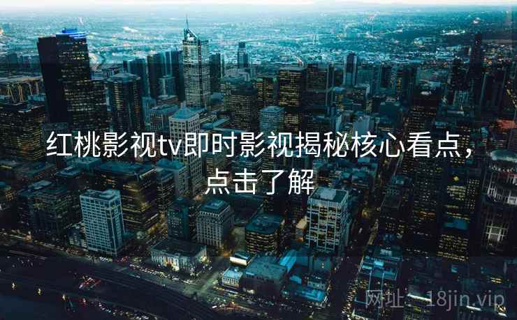红桃影视tv即时影视揭秘核心看点，点击了解