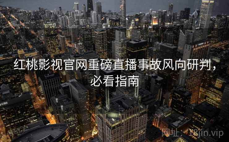 红桃影视官网重磅直播事故风向研判，必看指南