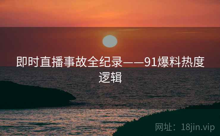 即时直播事故全纪录——91爆料热度逻辑