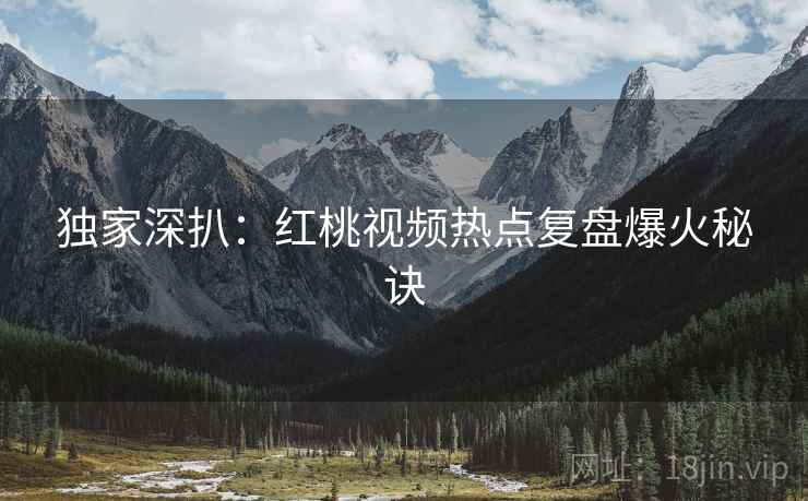 独家深扒：红桃视频热点复盘爆火秘诀