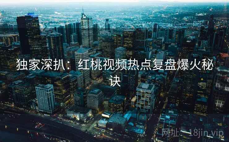 独家深扒：红桃视频热点复盘爆火秘诀