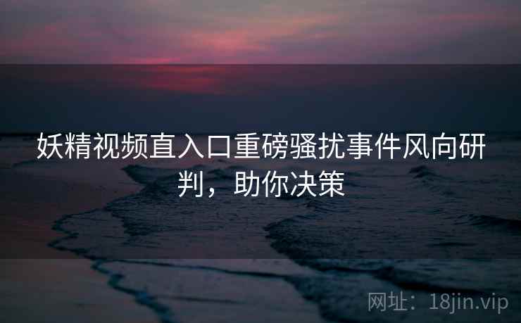 妖精视频直入口重磅骚扰事件风向研判，助你决策