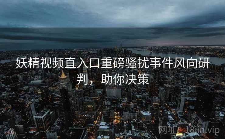 妖精视频直入口重磅骚扰事件风向研判，助你决策