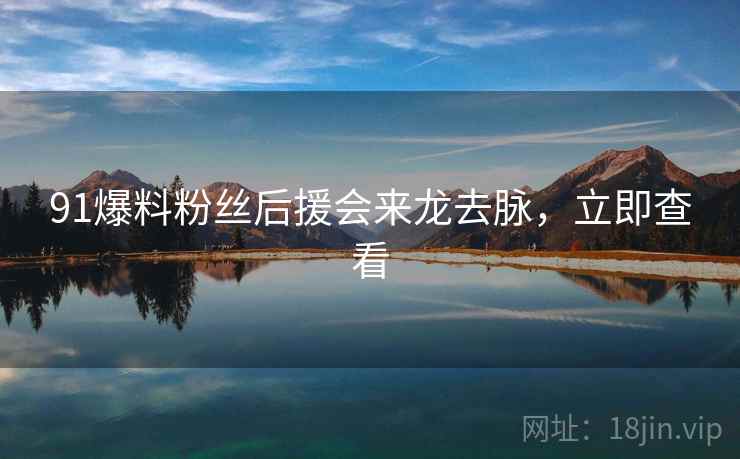 91爆料粉丝后援会来龙去脉，立即查看