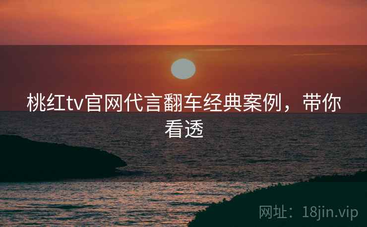 桃红tv官网代言翻车经典案例，带你看透