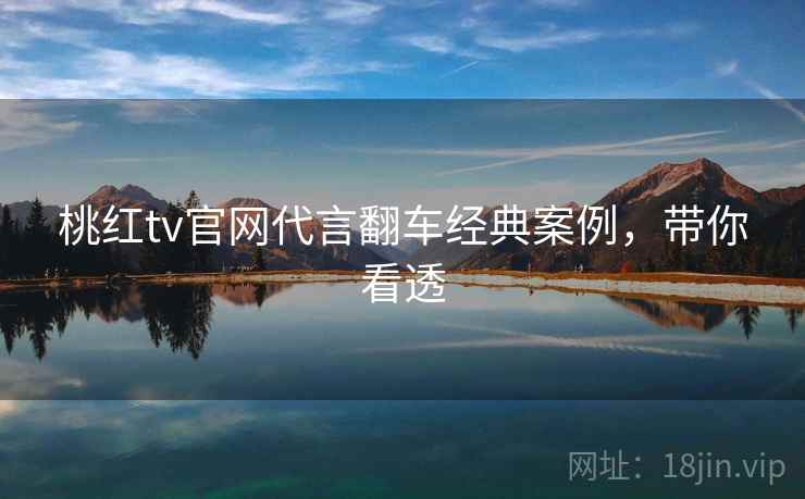 桃红tv官网代言翻车经典案例，带你看透