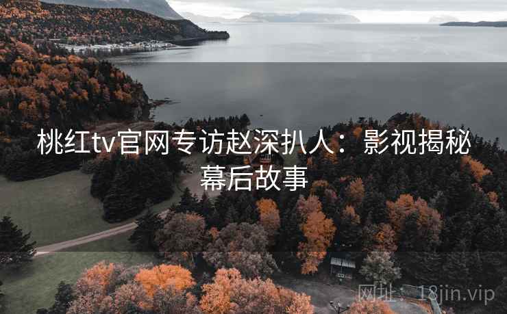 桃红tv官网专访赵深扒人：影视揭秘幕后故事