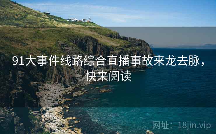 91大事件线路综合直播事故来龙去脉，快来阅读
