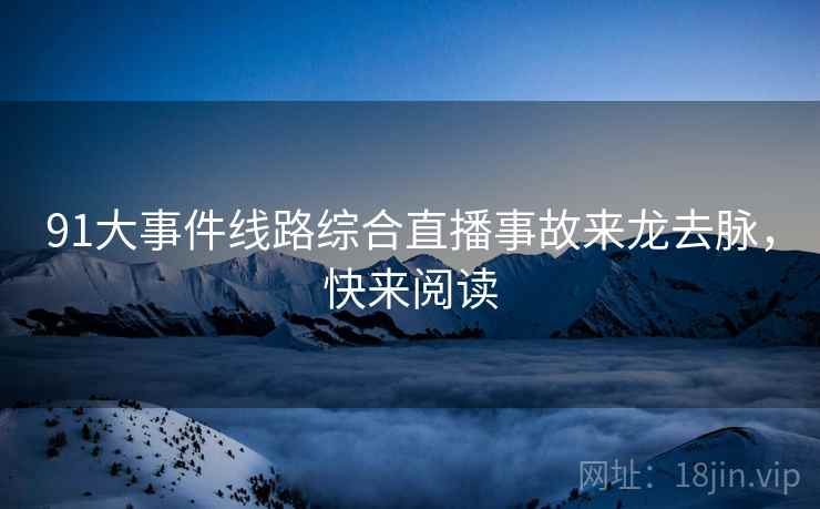 91大事件线路综合直播事故来龙去脉，快来阅读