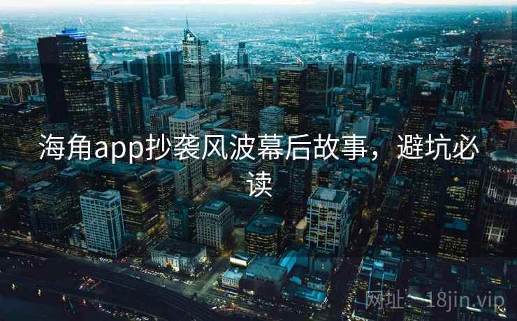 海角app抄袭风波幕后故事，避坑必读