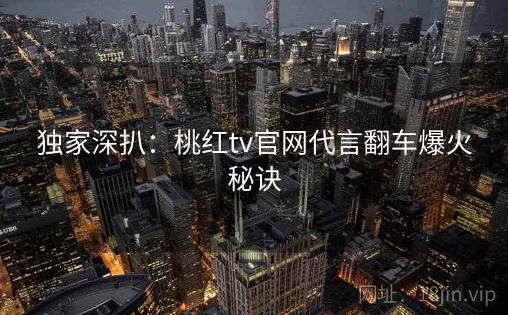 独家深扒：桃红tv官网代言翻车爆火秘诀