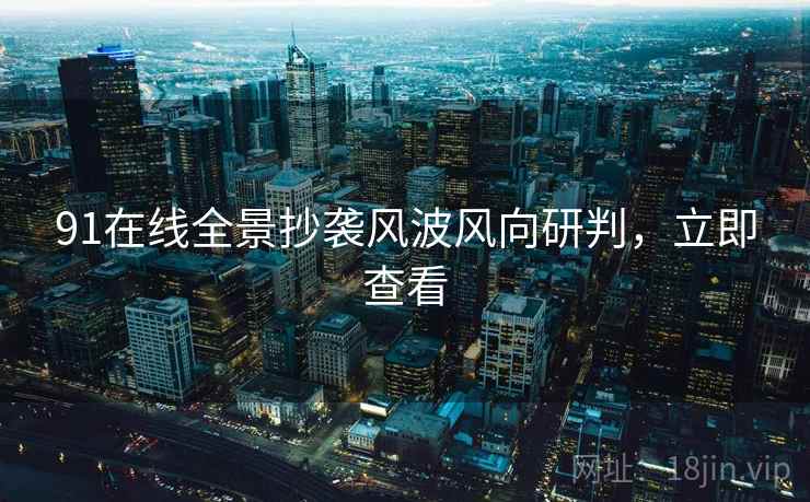 91在线全景抄袭风波风向研判，立即查看