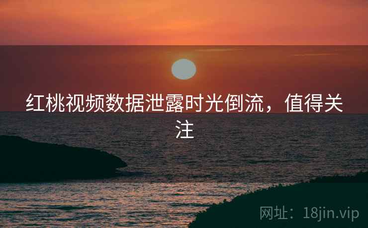 红桃视频数据泄露时光倒流，值得关注