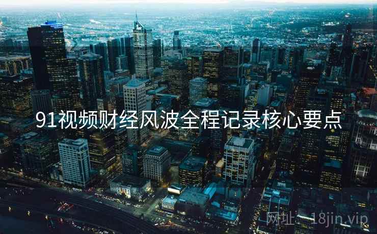 91视频财经风波全程记录核心要点