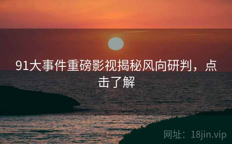 91大事件重磅影视揭秘风向研判，点击了解