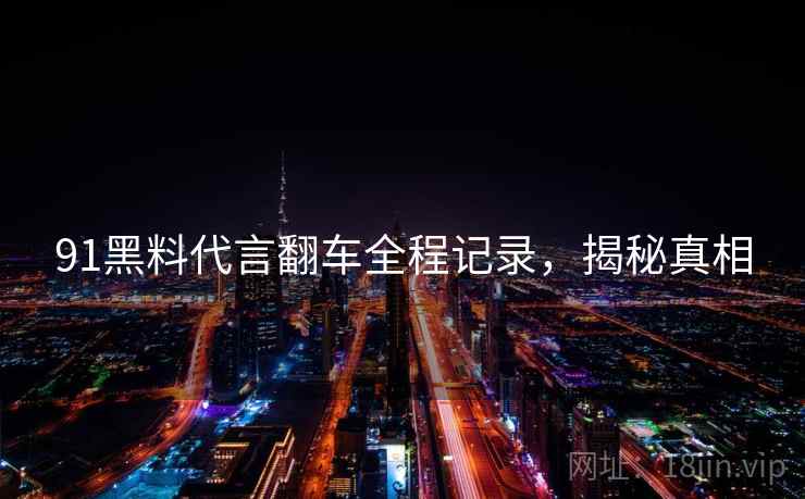91黑料代言翻车全程记录，揭秘真相