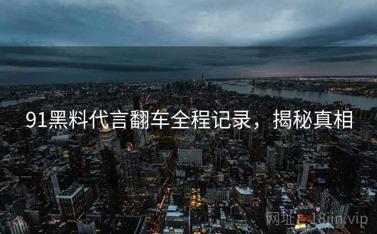 91黑料代言翻车全程记录,揭秘真相