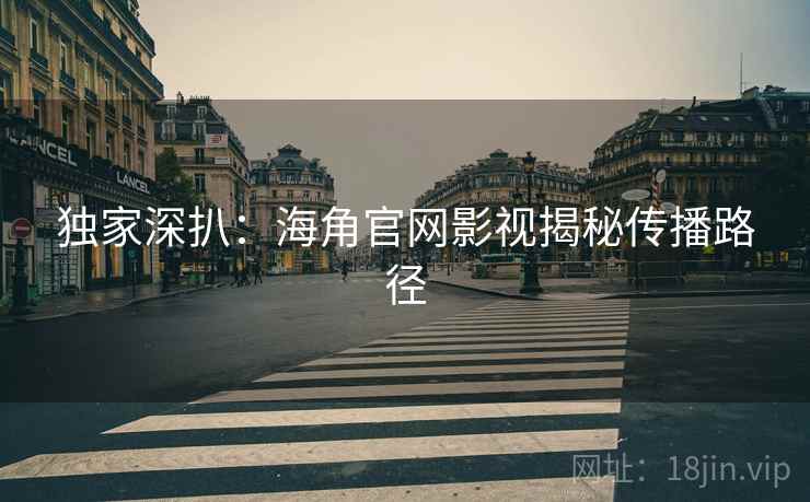 独家深扒：海角官网影视揭秘传播路径