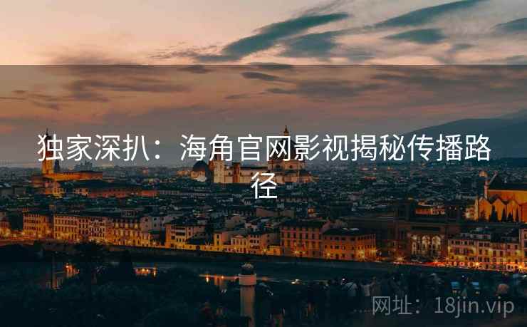 独家深扒：海角官网影视揭秘传播路径