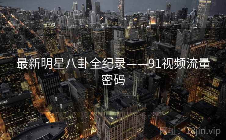 最新明星八卦全纪录——91视频流量密码