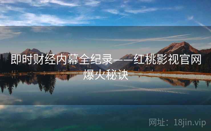 即时财经内幕全纪录——红桃影视官网爆火秘诀
