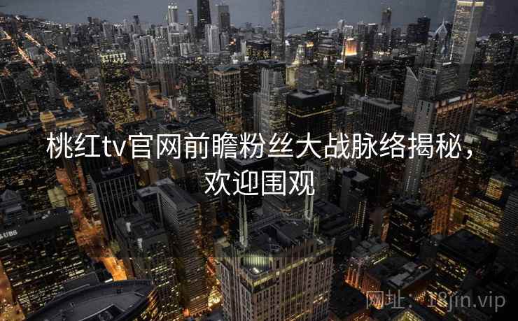桃红tv官网前瞻粉丝大战脉络揭秘，欢迎围观