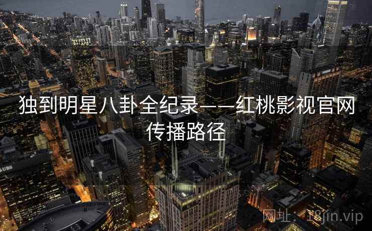 独到明星八卦全纪录——红桃影视官网传播路径